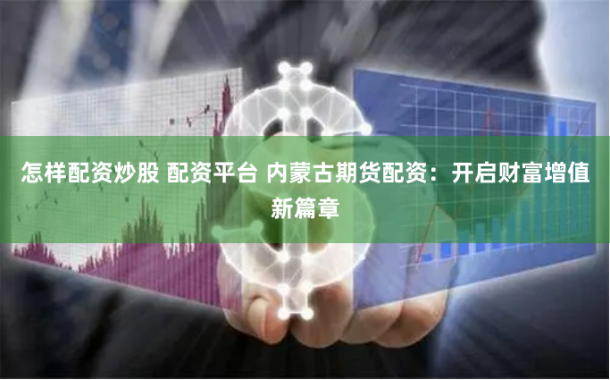 怎样配资炒股 配资平台 内蒙古期货配资：开启财富增值新篇章