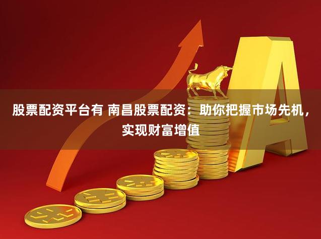 股票配资平台有 南昌股票配资：助你把握市场先机，实现财富增值