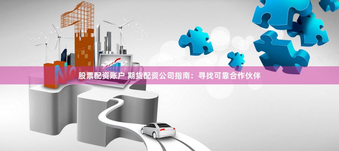 股票配资账户 期货配资公司指南：寻找可靠合作伙伴