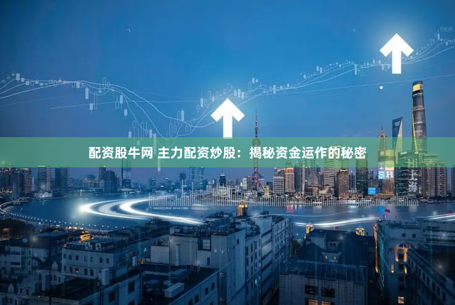 配资股牛网 主力配资炒股：揭秘资金运作的秘密
