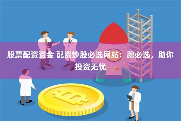 股票配资资金 配资炒股必选网站：蹿必选，助你投资无忧