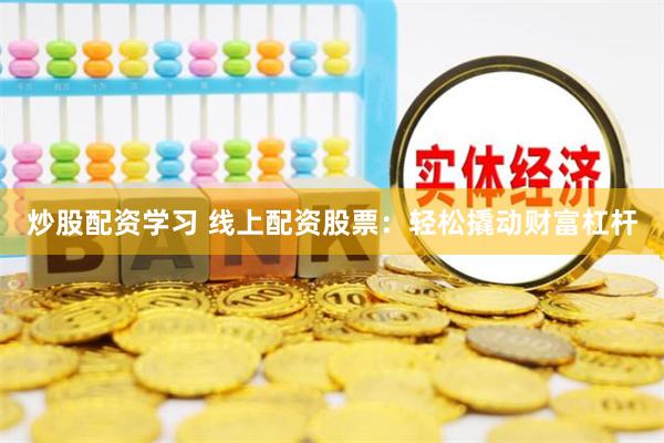 炒股配资学习 线上配资股票：轻松撬动财富杠杆