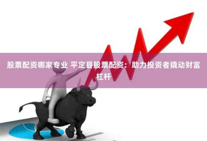 股票配资哪家专业 平定县股票配资：助力投资者撬动财富杠杆
