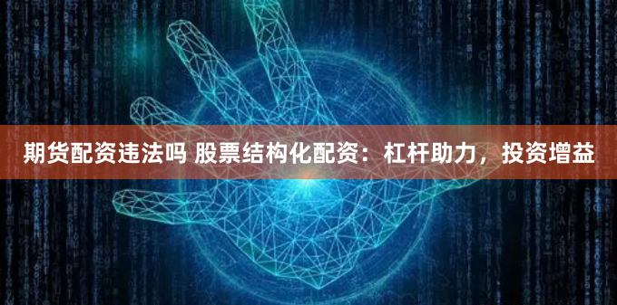 期货配资违法吗 股票结构化配资：杠杆助力，投资增益