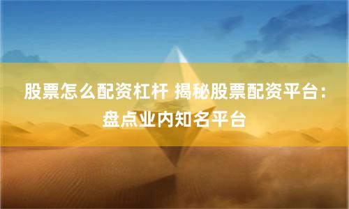 股票怎么配资杠杆 揭秘股票配资平台：盘点业内知名平台