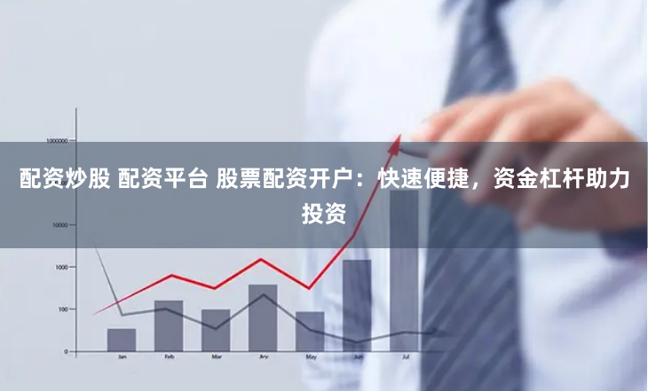 配资炒股 配资平台 股票配资开户：快速便捷，资金杠杆助力投资
