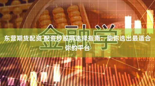 东营期货配资 配资炒股网选择指南：助你选出最适合你的平台