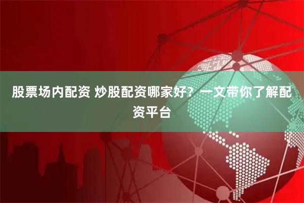 股票场内配资 炒股配资哪家好？一文带你了解配资平台