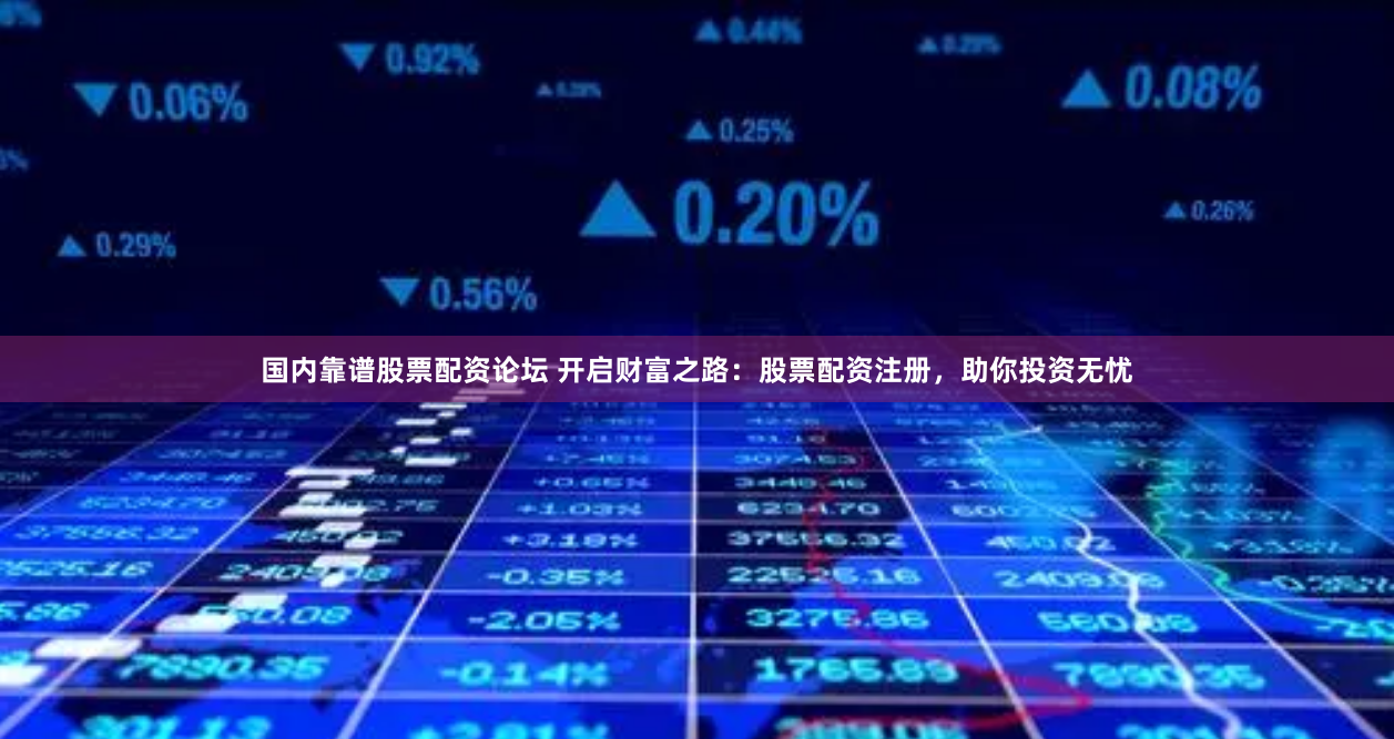 国内靠谱股票配资论坛 开启财富之路：股票配资注册，助你投资无忧