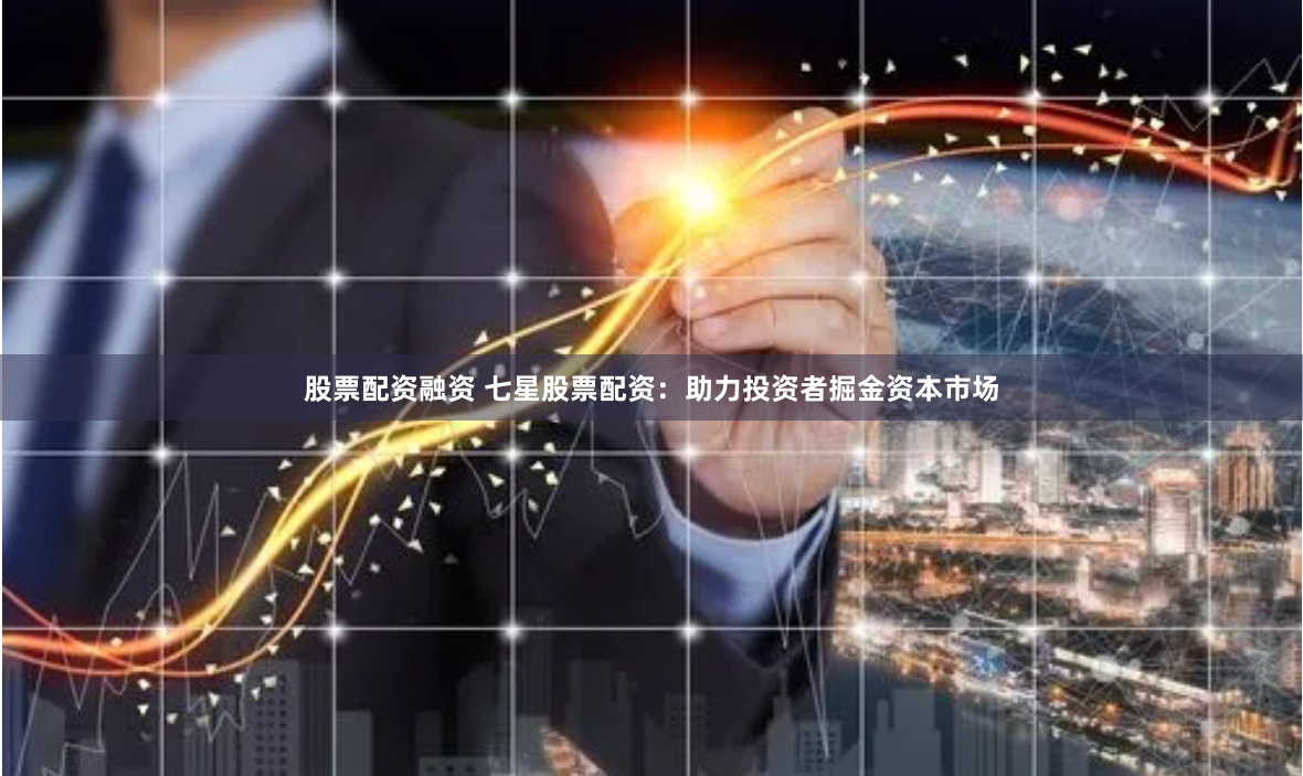 股票配资融资 七星股票配资：助力投资者掘金资本市场