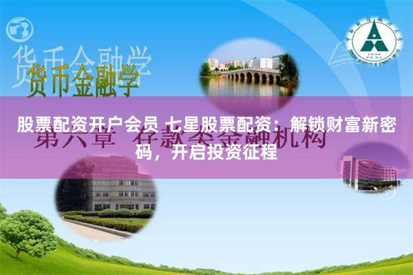股票配资开户会员 七星股票配资：解锁财富新密码，开启投资征程