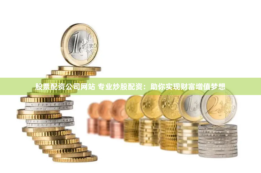 股票配资公司网站 专业炒股配资：助你实现财富增值梦想