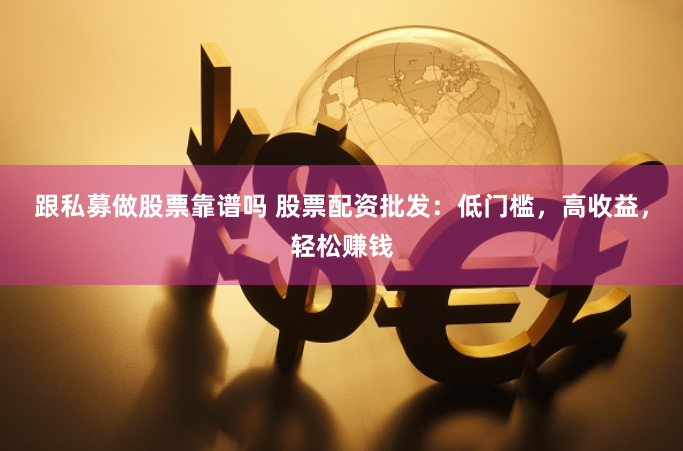 跟私募做股票靠谱吗 股票配资批发：低门槛，高收益，轻松赚钱