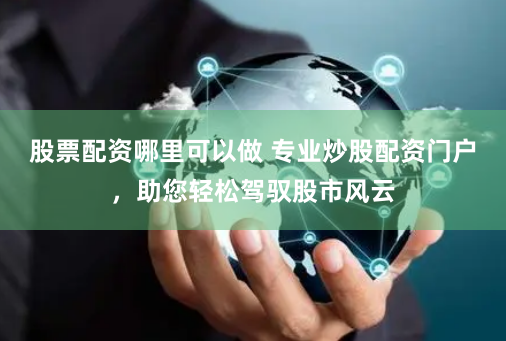 股票配资哪里可以做 专业炒股配资门户，助您轻松驾驭股市风云