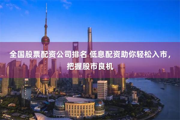全国股票配资公司排名 低息配资助你轻松入市，把握股市良机