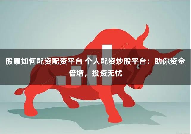 股票如何配资配资平台 个人配资炒股平台：助你资金倍增，投资无忧