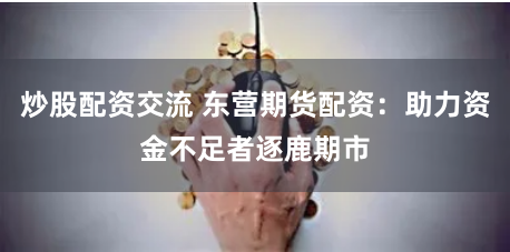 炒股配资交流 东营期货配资：助力资金不足者逐鹿期市