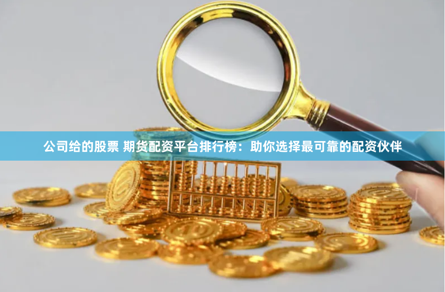 公司给的股票 期货配资平台排行榜：助你选择最可靠的配资伙伴