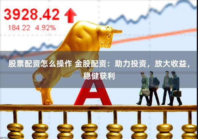 股票配资怎么操作 金股配资：助力投资，放大收益，稳健获利