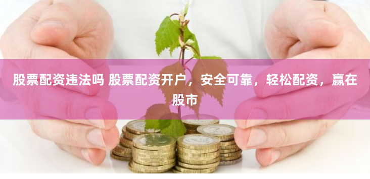 股票配资违法吗 股票配资开户，安全可靠，轻松配资，赢在股市