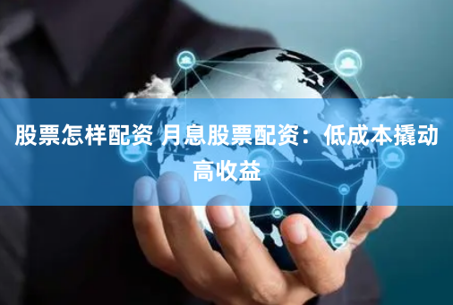 股票怎样配资 月息股票配资：低成本撬动高收益