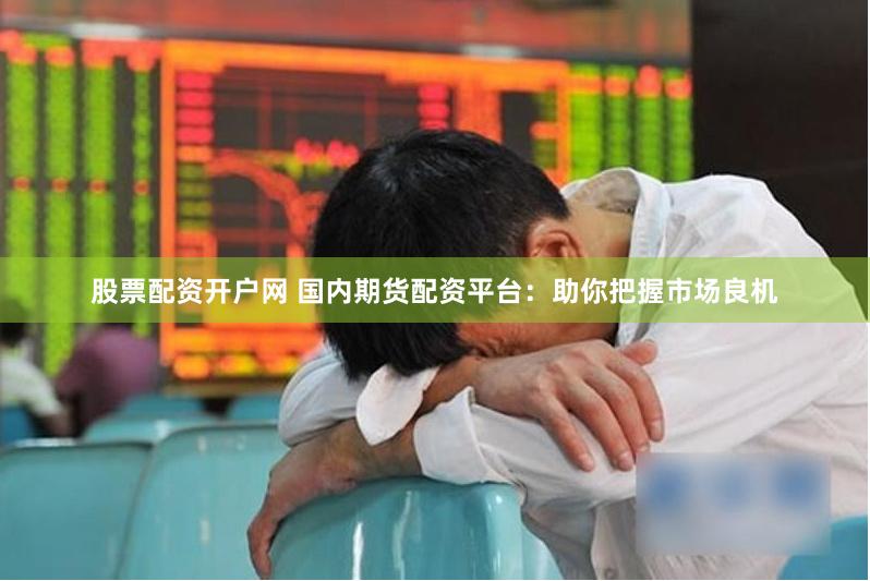 股票配资开户网 国内期货配资平台：助你把握市场良机