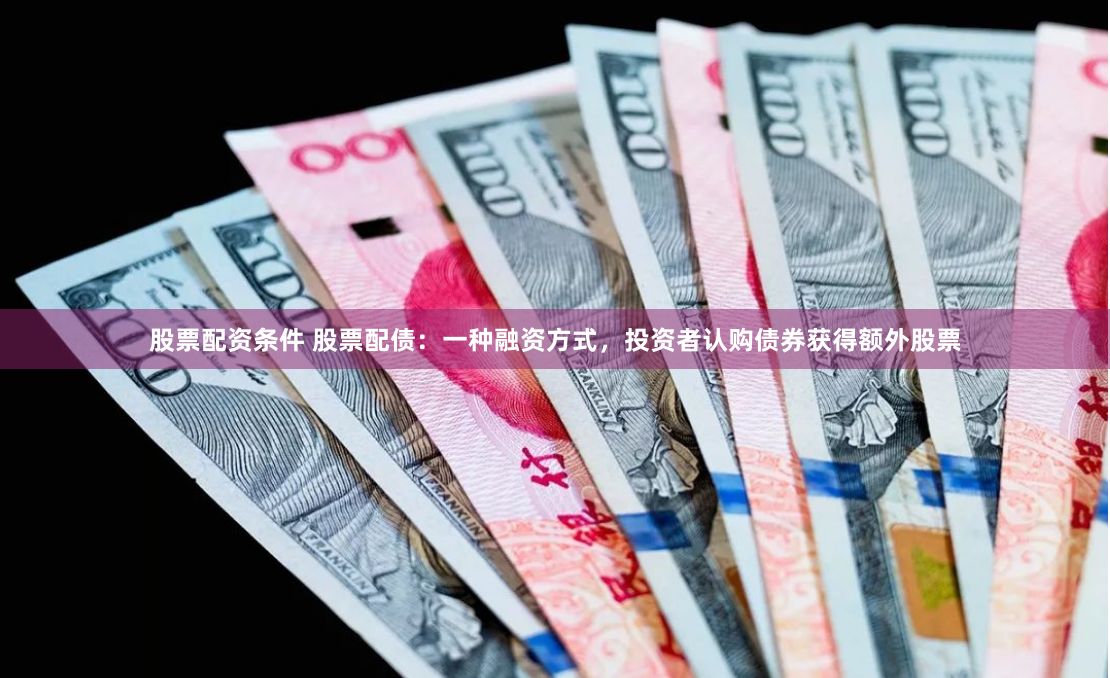 股票配资条件 股票配债：一种融资方式，投资者认购债券获得额外股票