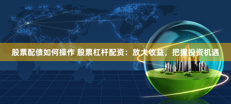 股票配债如何操作 股票杠杆配资：放大收益，把握投资机遇