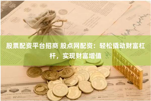 股票配资平台招商 股点网配资：轻松撬动财富杠杆，实现财富增值