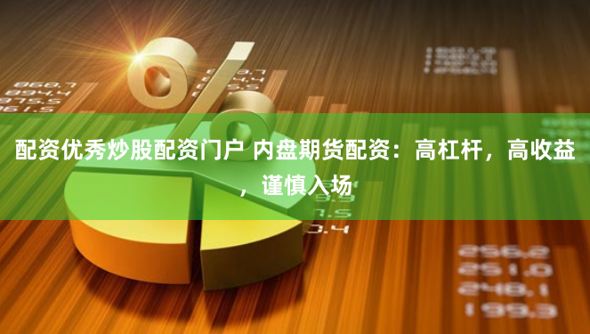 配资优秀炒股配资门户 内盘期货配资：高杠杆，高收益，谨慎入场