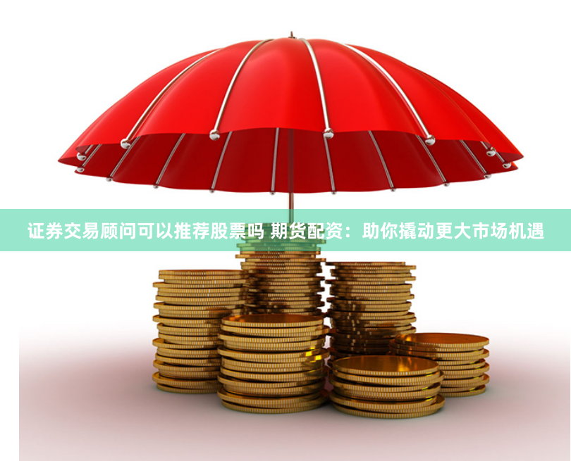 证券交易顾问可以推荐股票吗 期货配资:助你撬动更大市场机遇