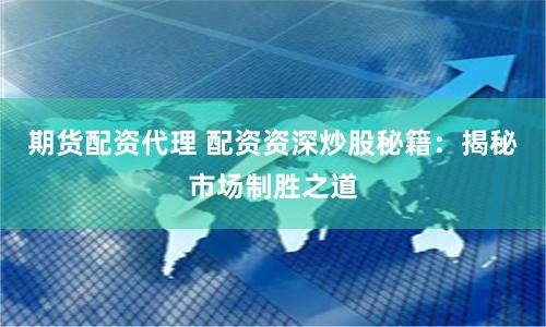 期货配资代理 配资资深炒股秘籍：揭秘市场制胜之道