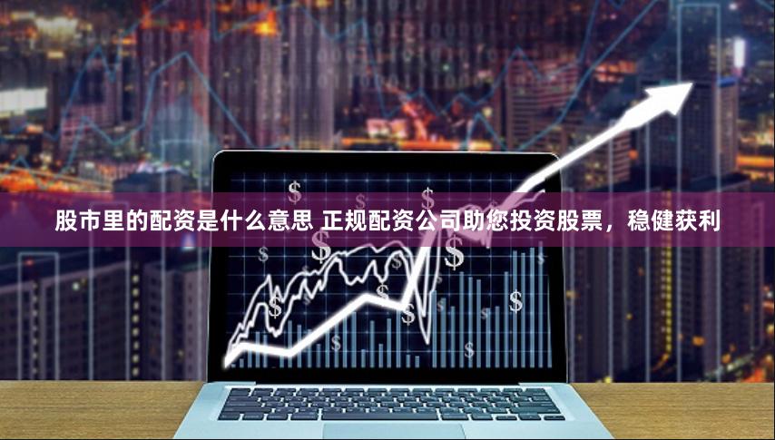 股市里的配资是什么意思 正规配资公司助您投资股票，稳健获利