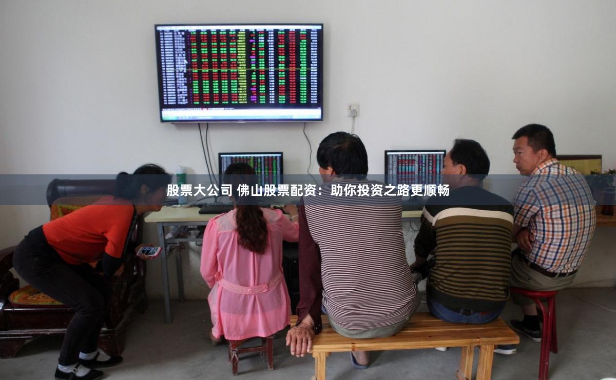 股票大公司 佛山股票配资：助你投资之路更顺畅
