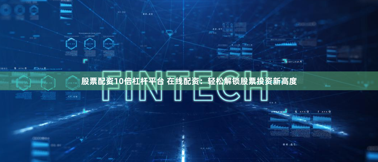 股票配资10倍杠杆平台 在线配资：轻松解锁股票投资新高度