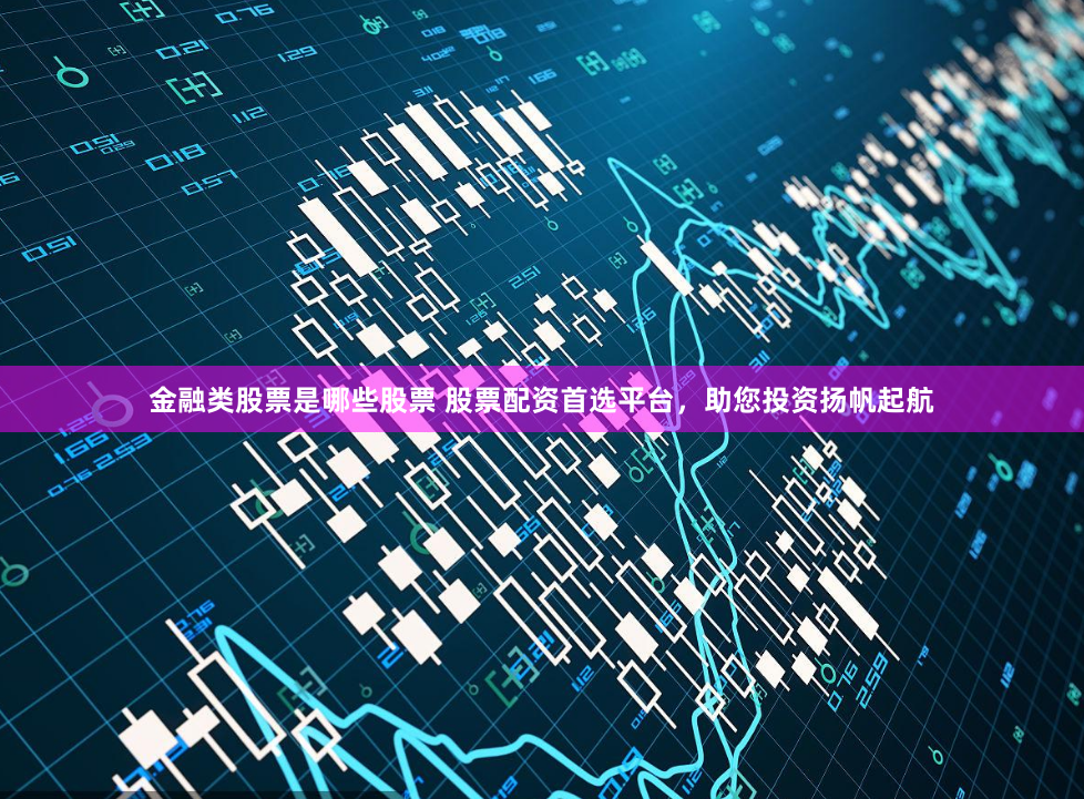 金融类股票是哪些股票 股票配资首选平台，助您投资扬帆起航