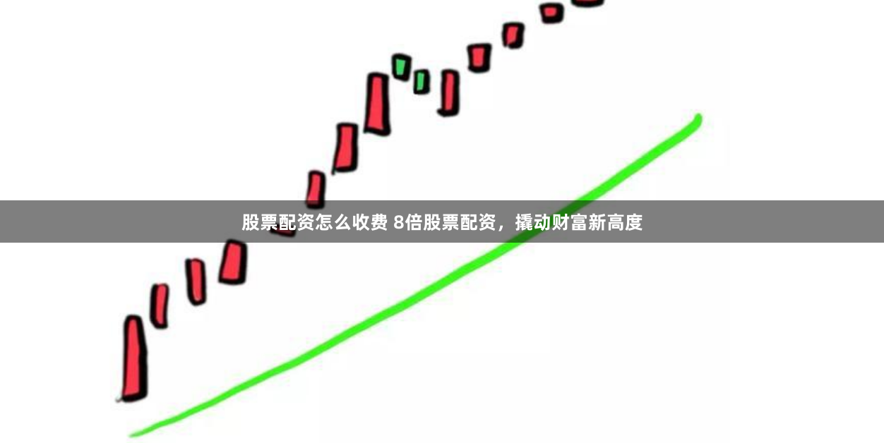 股票配资怎么收费 8倍股票配资,撬动财富新高度