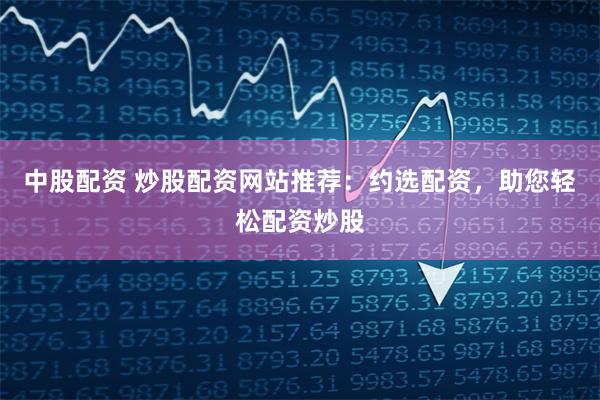 中股配资 炒股配资网站推荐:约选配资,助您轻松配资炒股