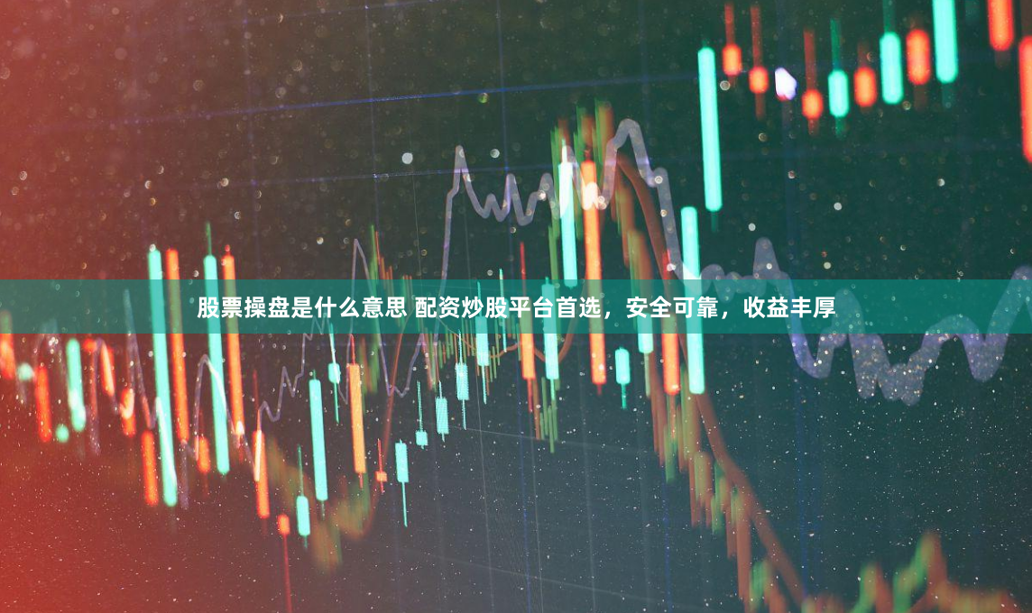 股票操盘是什么意思 配资炒股平台首选,安全可靠,收益丰厚