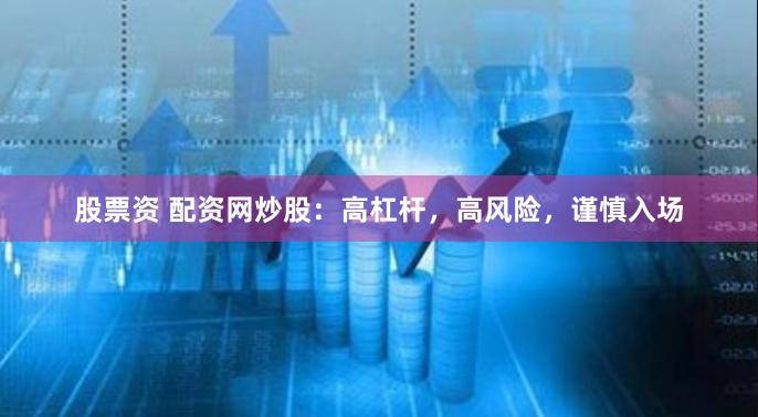 股票资 配资网炒股:高杠杆,高风险,谨慎入场