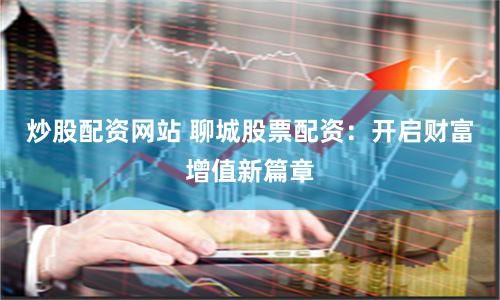 炒股配资网站 聊城股票配资：开启财富增值新篇章