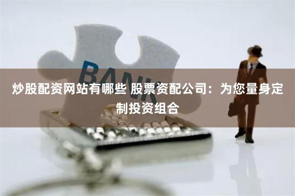 炒股配资网站有哪些 股票资配公司：为您量身定制投资组合