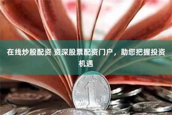 在线炒股配资 资深股票配资门户，助您把握投资机遇