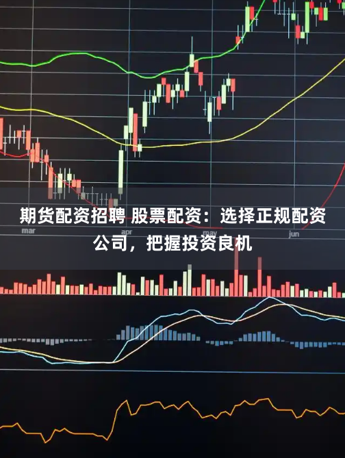 期货配资招聘 股票配资:选择正规配资公司,把握投资良机