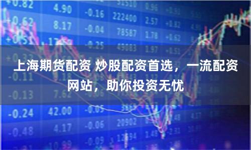 上海期货配资 炒股配资首选,一流配资网站,助你投资无忧