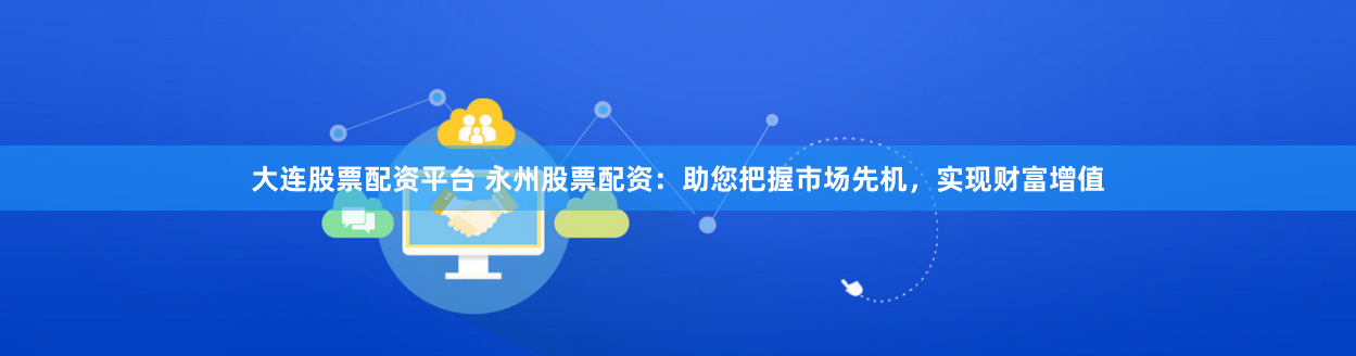 大连股票配资平台 永州股票配资:助您把握市场先机,实现财富增值