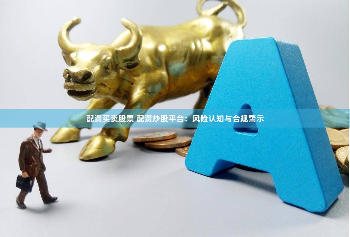 配资买卖股票 配资炒股平台:风险认知与合规警示
