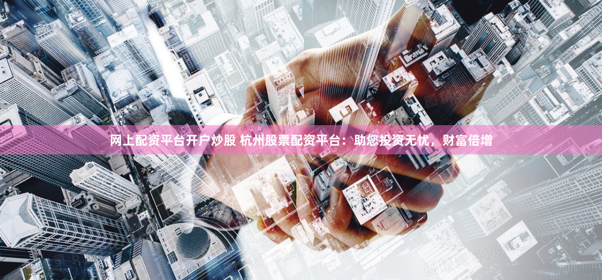 网上配资平台开户炒股 杭州股票配资平台：助您投资无忧，财富倍增