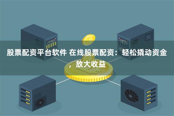 股票配资平台软件 在线股票配资：轻松撬动资金，放大收益
