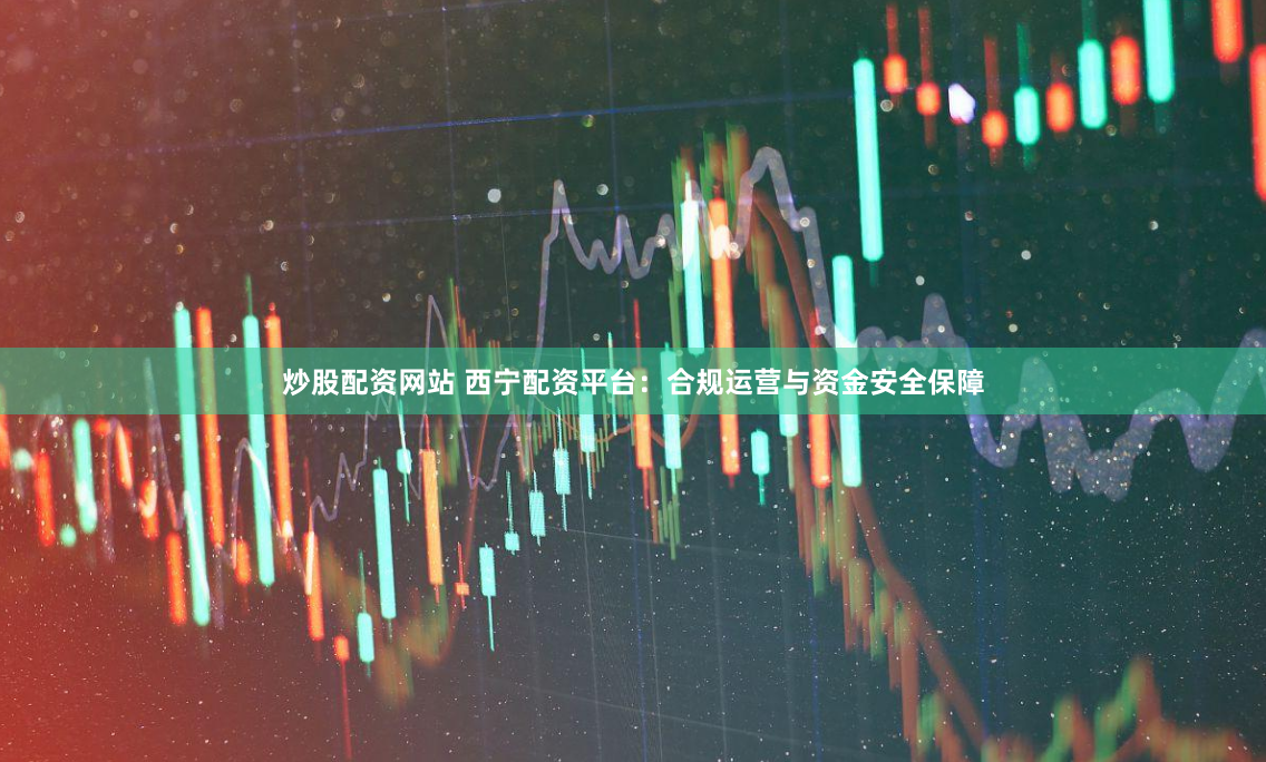 炒股配资网站 西宁配资平台：合规运营与资金安全保障